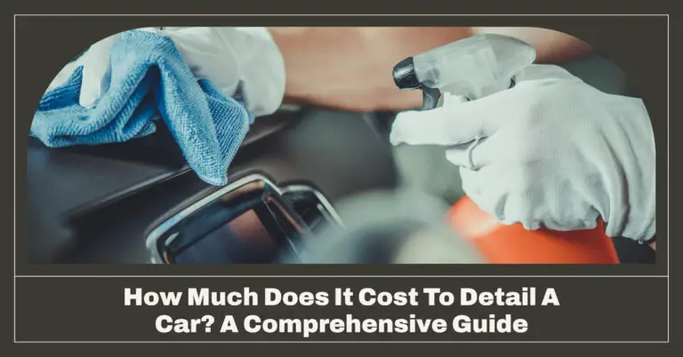 How Much Does It Cost To Detail A Car? A Comprehensive Guide